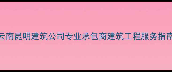 图片 云南昆明建筑公司专业承包商建筑工程服务指南