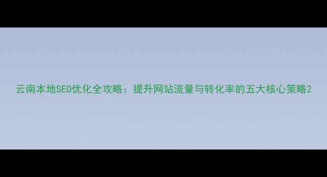 图片 云南本地SEO优化全攻略：提升网站流量与转化率的五大核心策略2