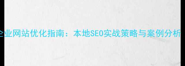 图片 云南红河企业网站优化指南：本地SEO实战策略与案例分析（最新版）