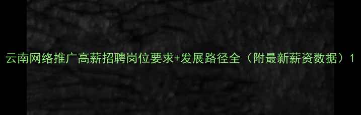 图片 云南网络推广高薪招聘岗位要求+发展路径全（附最新薪资数据）1