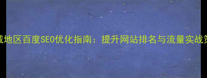 图片 云城地区百度SEO优化指南：提升网站排名与流量实战策略