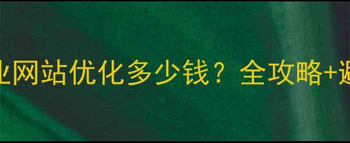 图片 云浮企业网站优化多少钱？全攻略+避坑指南