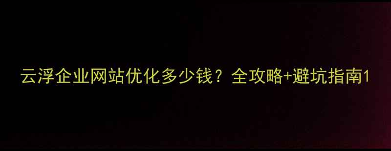 图片 云浮企业网站优化多少钱？全攻略+避坑指南1