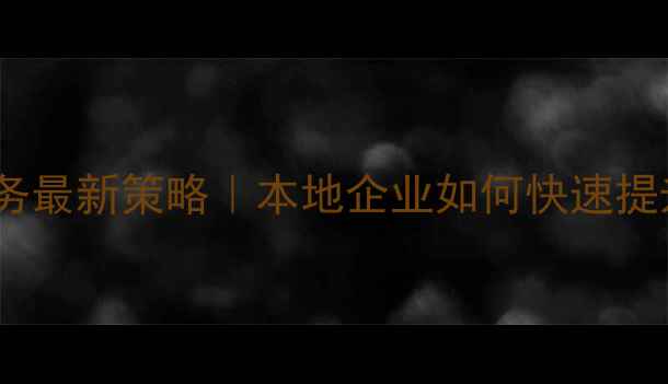 图片 云浮网站优化服务最新策略｜本地企业如何快速提升排名及转化率1