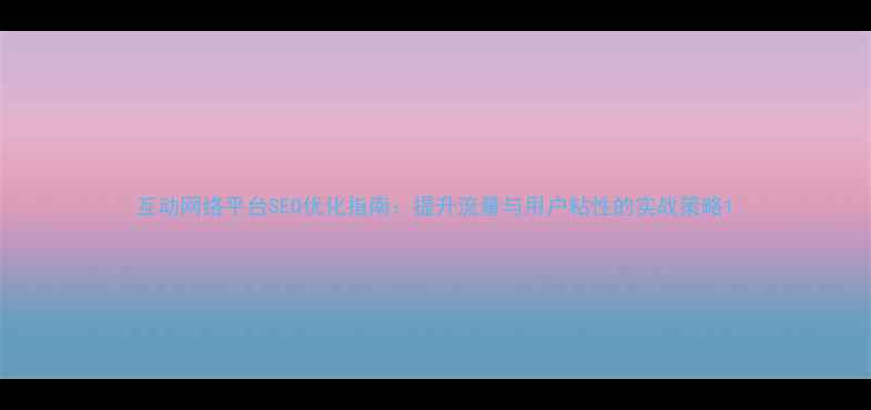 图片 互动网络平台SEO优化指南：提升流量与用户粘性的实战策略1