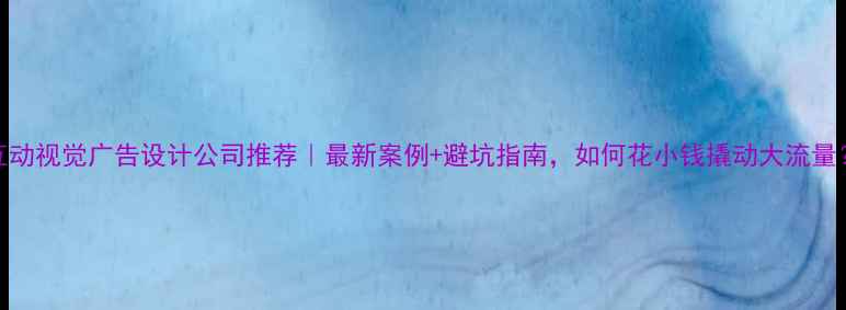 图片 互动视觉广告设计公司推荐｜最新案例+避坑指南，如何花小钱撬动大流量？