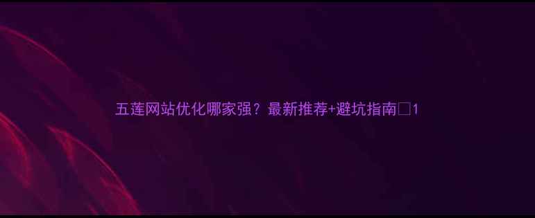 图片 五莲网站优化哪家强？最新推荐+避坑指南✨1