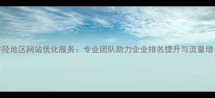 图片 井陉地区网站优化服务：专业团队助力企业排名提升与流量增长