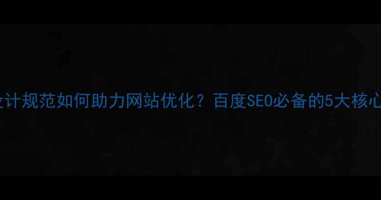 图片 交互设计规范如何助力网站优化？百度SEO必备的5大核心要素1