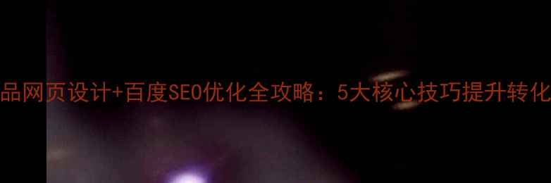 图片 产品网页设计+百度SEO优化全攻略：5大核心技巧提升转化率