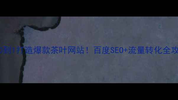 图片 从0到1打造爆款茶叶网站！百度SEO+流量转化全攻略