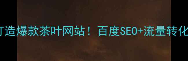 图片 从0到1打造爆款茶叶网站！百度SEO+流量转化全攻略1