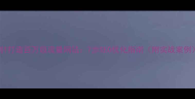 图片 从0到1打造百万级流量网站：7步SEO优化指南（附实战案例）✨1