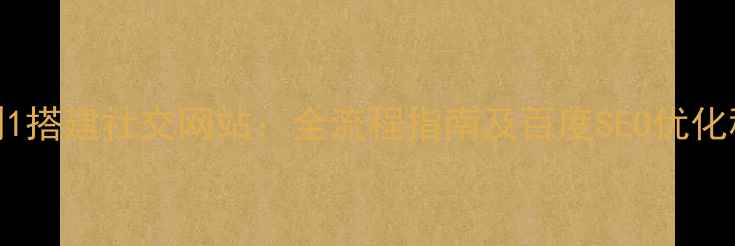 图片 从0到1搭建社交网站：全流程指南及百度SEO优化秘籍2