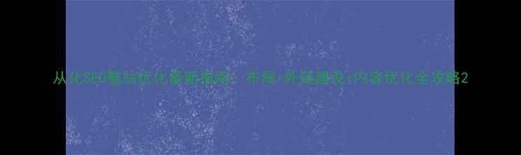 图片 从化SEO整站优化最新指南：布局+外链建设+内容优化全攻略2