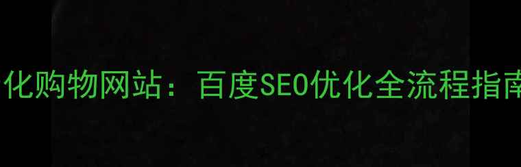 图片 从零开始搭建高转化购物网站：百度SEO优化全流程指南（附实战案例）1