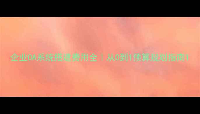 图片 企业OA系统搭建费用全｜从0到1预算规划指南1