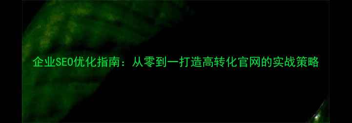 图片 企业SEO优化指南：从零到一打造高转化官网的实战策略