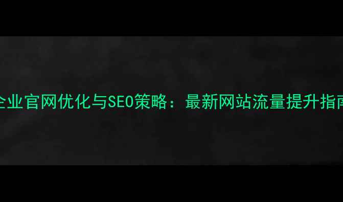图片 企业官网优化与SEO策略：最新网站流量提升指南