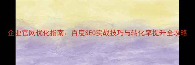 图片 企业官网优化指南：百度SEO实战技巧与转化率提升全攻略