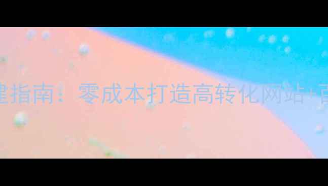 图片 企业官网免费自建指南：零成本打造高转化网站+百度SEO优化秘籍2