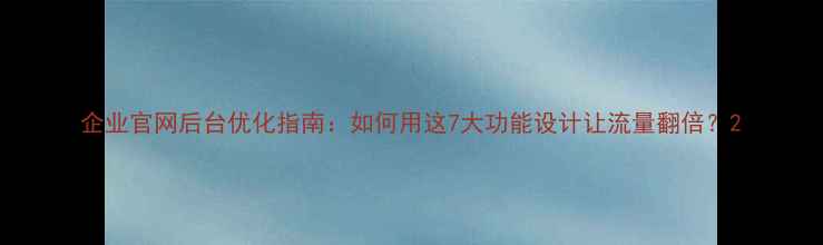 图片 企业官网后台优化指南：如何用这7大功能设计让流量翻倍？2