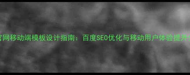 图片 企业官网移动端模板设计指南：百度SEO优化与移动用户体验提升全攻略