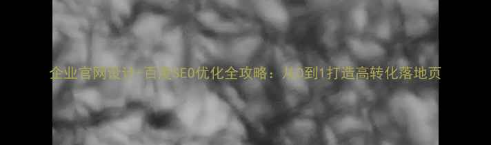 图片 企业官网设计+百度SEO优化全攻略：从0到1打造高转化落地页