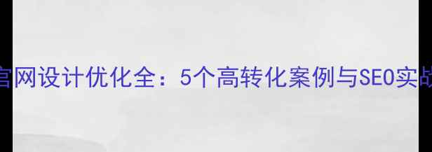 图片 企业官网设计优化全：5个高转化案例与SEO实战指南