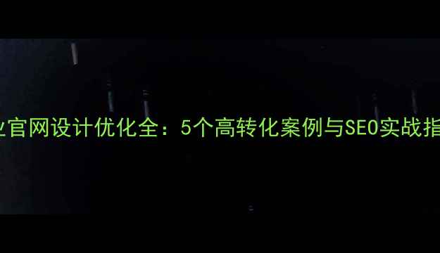 图片 企业官网设计优化全：5个高转化案例与SEO实战指南1