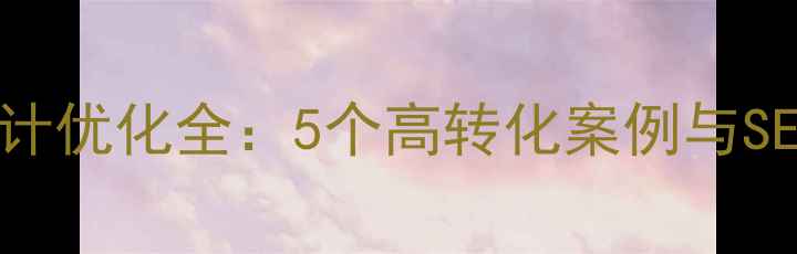 图片 企业官网设计优化全：5个高转化案例与SEO实战指南2