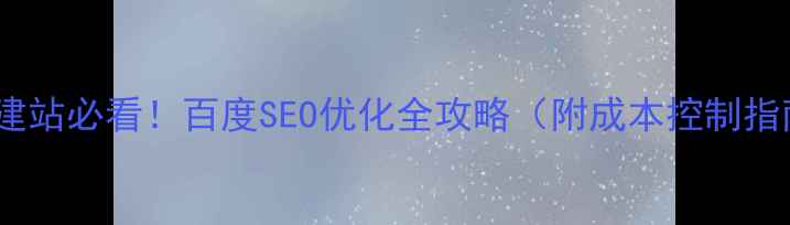 图片 企业建站必看！百度SEO优化全攻略（附成本控制指南）2