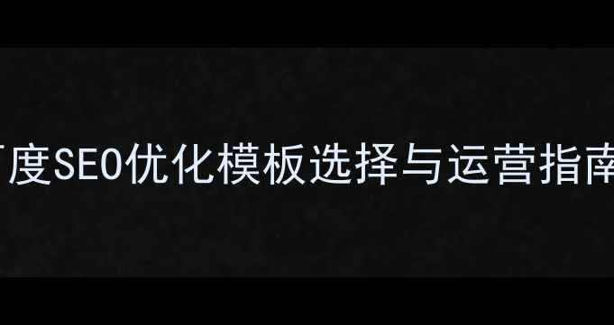 图片 企业建站必看！百度SEO优化模板选择与运营指南（附实战案例）1