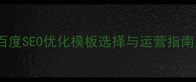 图片 企业建站必看！百度SEO优化模板选择与运营指南（附实战案例）2