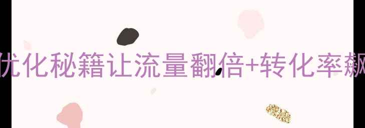 图片 企业必看！5大网站优化秘籍让流量翻倍+转化率飙升（附实操案例）2