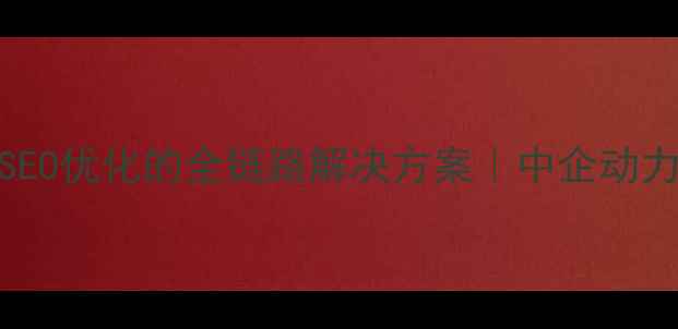 图片 企业数字化转型与SEO优化的全链路解决方案｜中企动力科技实战经验分享