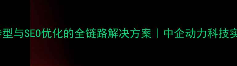图片 企业数字化转型与SEO优化的全链路解决方案｜中企动力科技实战经验分享2