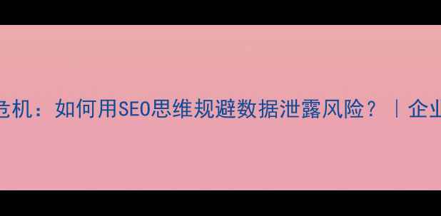 图片 企业文件误发危机：如何用SEO思维规避数据泄露风险？｜企业文件管理指南