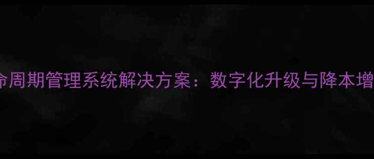图片 企业级产品全生命周期管理系统解决方案：数字化升级与降本增效指南（中国）1
