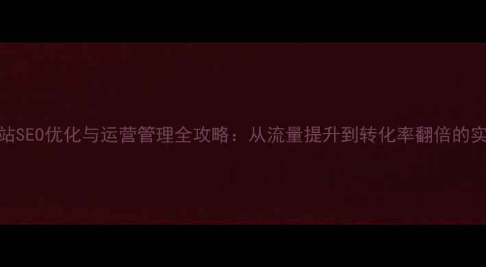 图片 企业网站SEO优化与运营管理全攻略：从流量提升到转化率翻倍的实战指南