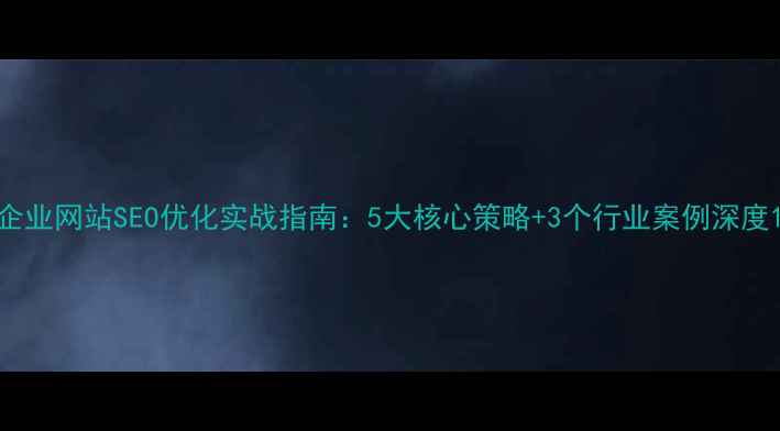 图片 企业网站SEO优化实战指南：5大核心策略+3个行业案例深度1