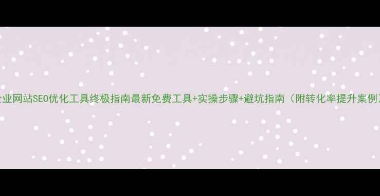 图片 企业网站SEO优化工具终极指南最新免费工具+实操步骤+避坑指南（附转化率提升案例）