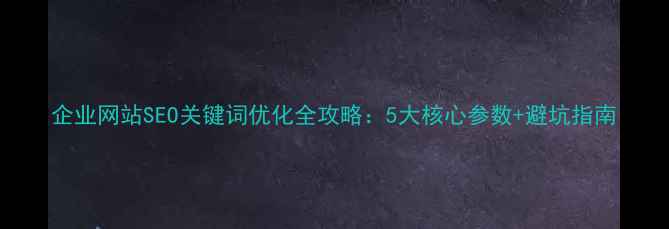图片 企业网站SEO关键词优化全攻略：5大核心参数+避坑指南