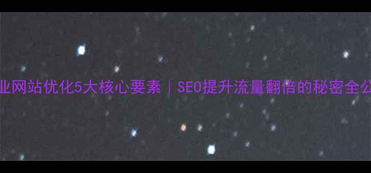 图片 企业网站优化5大核心要素｜SEO提升流量翻倍的秘密全公开