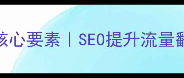 图片 企业网站优化5大核心要素｜SEO提升流量翻倍的秘密全公开1