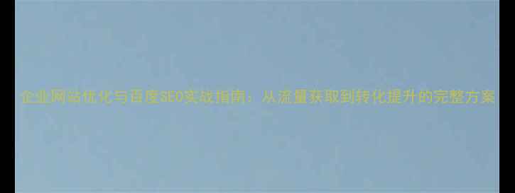 图片 企业网站优化与百度SEO实战指南：从流量获取到转化提升的完整方案