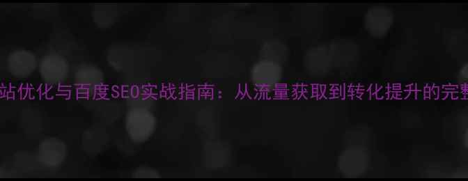 图片 企业网站优化与百度SEO实战指南：从流量获取到转化提升的完整方案1