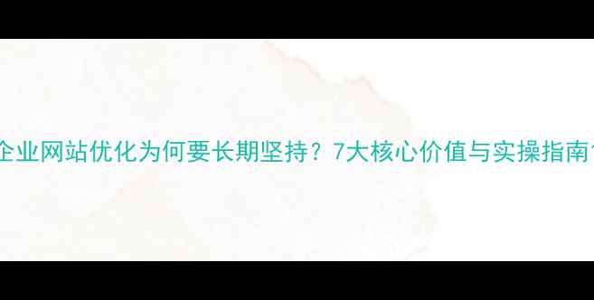 图片 企业网站优化为何要长期坚持？7大核心价值与实操指南1