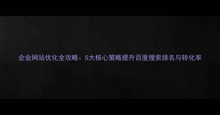 图片 企业网站优化全攻略：5大核心策略提升百度搜索排名与转化率