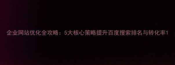 图片 企业网站优化全攻略：5大核心策略提升百度搜索排名与转化率1